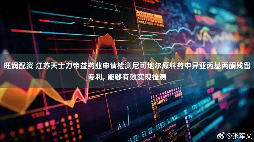 旺润配资 江苏天士力帝益药业申请检测尼可地尔原料药中异亚丙基丙酮残留专利, 能够有效实现检测