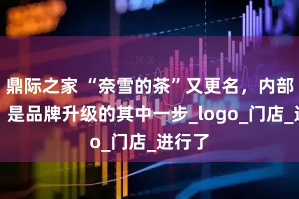 鼎际之家 “奈雪的茶”又更名，内部人士：是品牌升级的其中一步_logo_门店_进行了