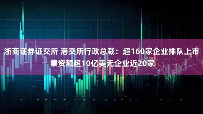 浙商证券证交所 港交所行政总裁：超160家企业排队上市 集资额超10亿美元企业近20家