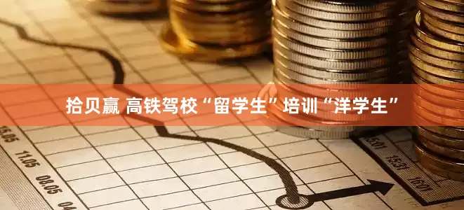 拾贝赢 高铁驾校“留学生”培训“洋学生”