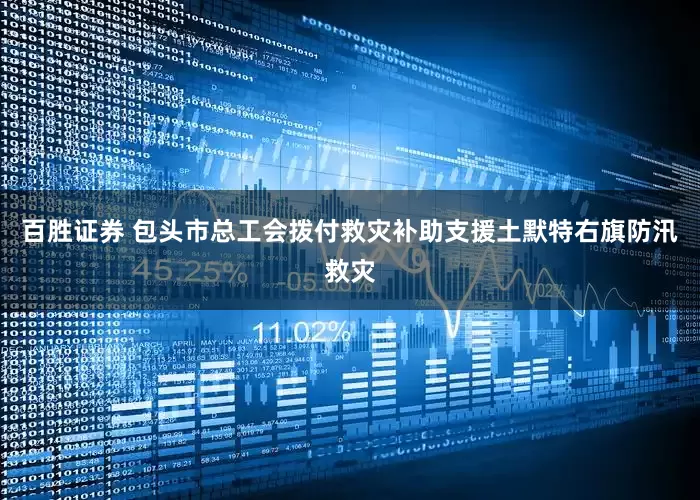 百胜证券 包头市总工会拨付救灾补助支援土默特右旗防汛救灾