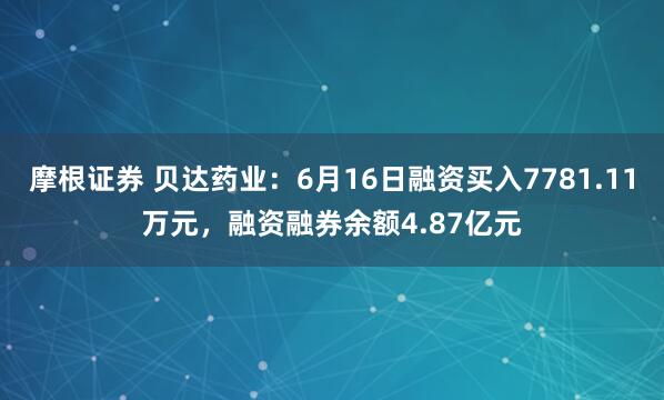 摩根证券 贝达药业：6月16日融资买入7781.11万元，融资融券余额4.87亿元
