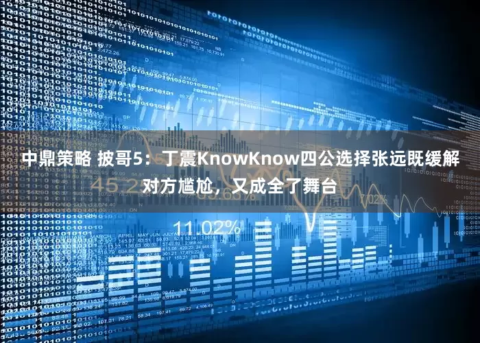 中鼎策略 披哥5：丁震KnowKnow四公选择张远既缓解对方尴尬，又成全了舞台