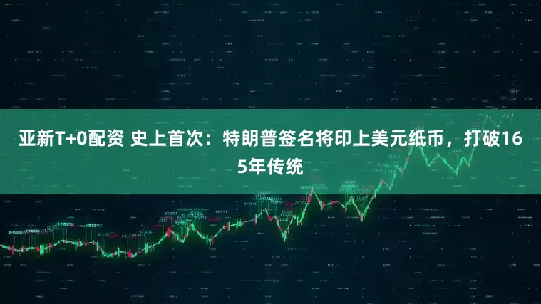 亚新T+0配资 史上首次：特朗普签名将印上美元纸币，打破165年传统