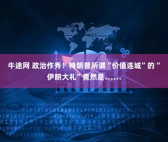 牛途网 政治作秀！特朗普所谓“价值连城”的“伊朗大礼”竟然是……