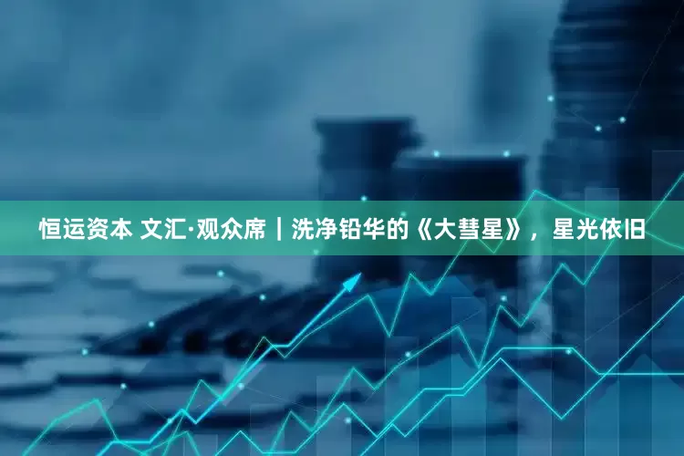 恒运资本 文汇·观众席｜洗净铅华的《大彗星》，星光依旧